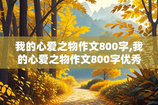 我的心爱之物作文800字,我的心爱之物作文800字优秀篇