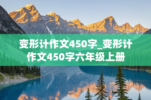 变形计作文450字_变形计作文450字六年级上册