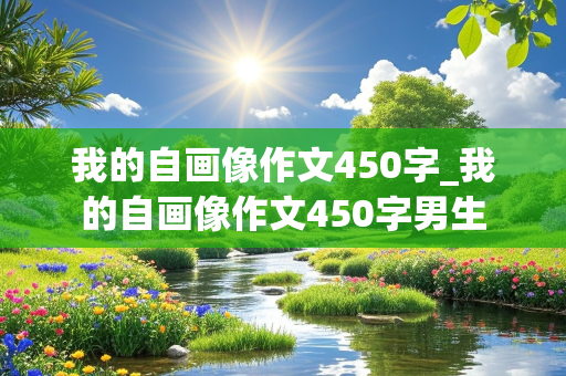 我的自画像作文450字_我的自画像作文450字男生