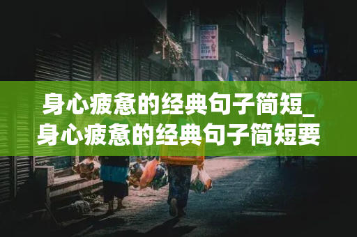 身心疲惫的经典句子简短_身心疲惫的经典句子简短要坚强的生活