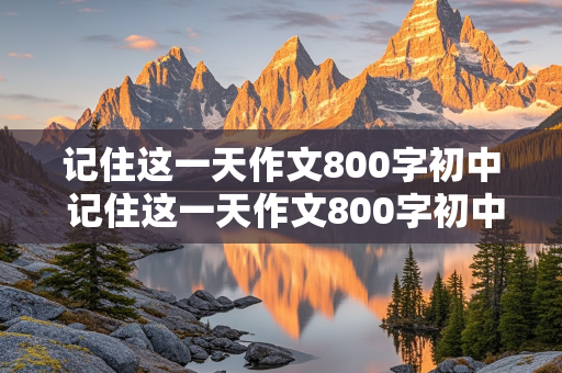 记住这一天作文800字初中 记住这一天作文800字初中记叙文