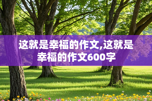 这就是幸福的作文,这就是幸福的作文600字