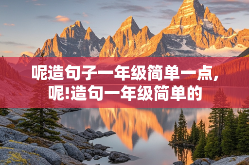 呢造句子一年级简单一点,呢!造句一年级简单的