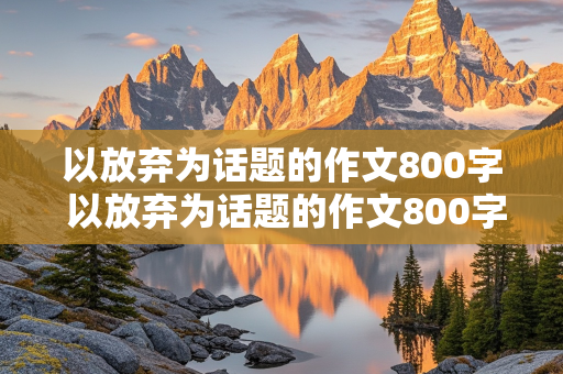 以放弃为话题的作文800字 以放弃为话题的作文800字议论文