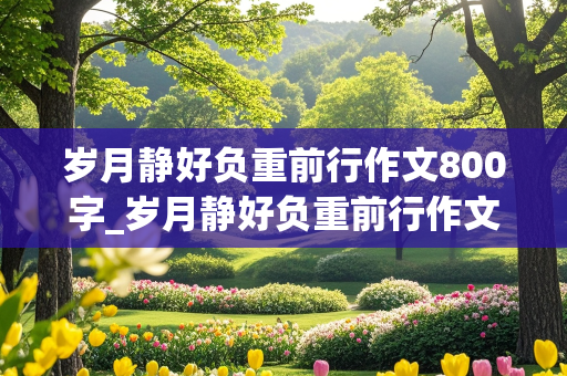 岁月静好负重前行作文800字_岁月静好负重前行作文800字议论文