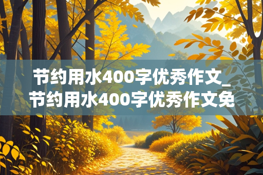 节约用水400字优秀作文_节约用水400字优秀作文免费