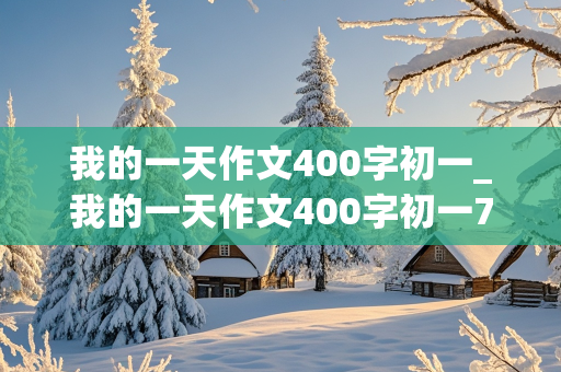 我的一天作文400字初一_我的一天作文400字初一7年级下册