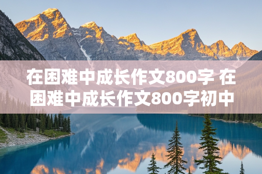 在困难中成长作文800字 在困难中成长作文800字初中作文