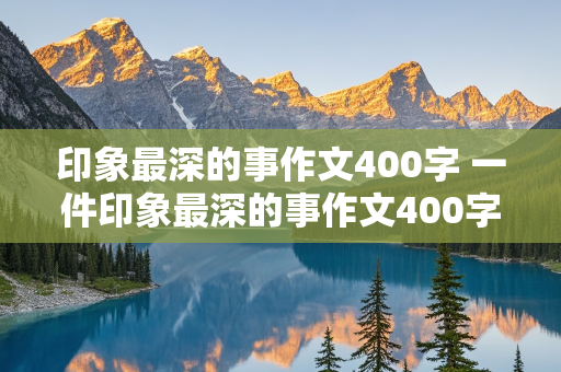 印象最深的事作文400字 一件印象最深的事作文400字