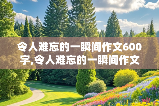 令人难忘的一瞬间作文600字,令人难忘的一瞬间作文600字作文