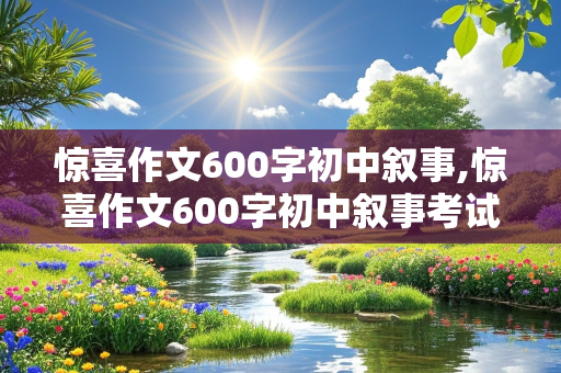 惊喜作文600字初中叙事,惊喜作文600字初中叙事考试