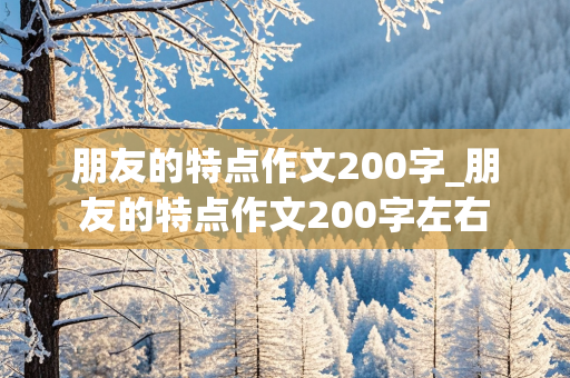 朋友的特点作文200字_朋友的特点作文200字左右