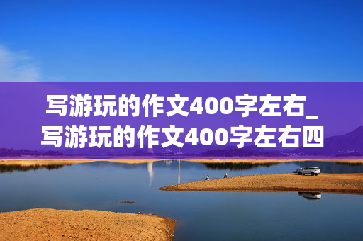 写游玩的作文400字左右_写游玩的作文400字左右四年级