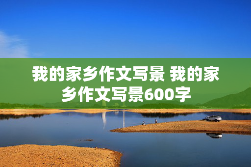 我的家乡作文写景 我的家乡作文写景600字