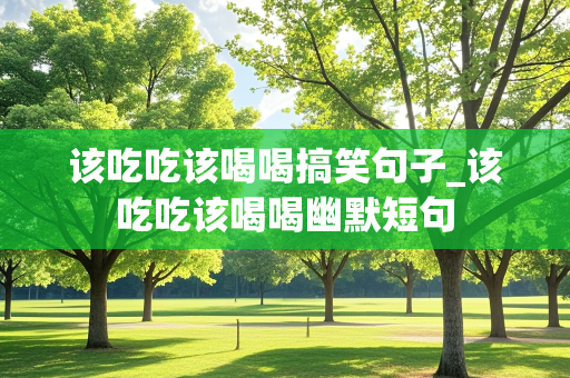 该吃吃该喝喝搞笑句子_该吃吃该喝喝幽默短句