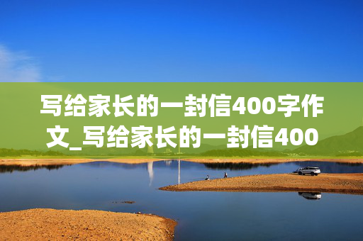 写给家长的一封信400字作文_写给家长的一封信400字作文初中