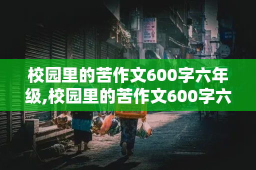 校园里的苦作文600字六年级,校园里的苦作文600字六年级一件事