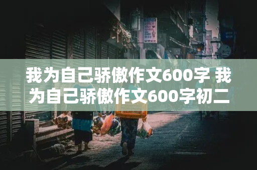 我为自己骄傲作文600字 我为自己骄傲作文600字初二