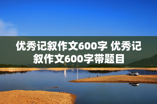 优秀记叙作文600字 优秀记叙作文600字带题目