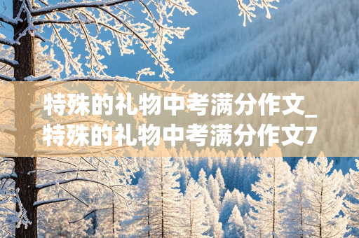 特殊的礼物中考满分作文_特殊的礼物中考满分作文700