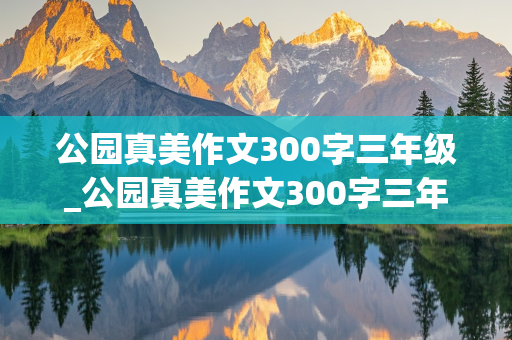 公园真美作文300字三年级_公园真美作文300字三年级优秀