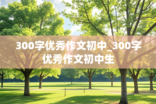 300字优秀作文初中_300字优秀作文初中生