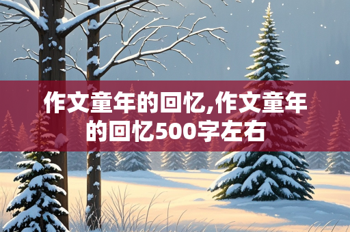 作文童年的回忆,作文童年的回忆500字左右