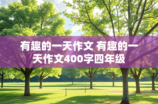 有趣的一天作文 有趣的一天作文400字四年级