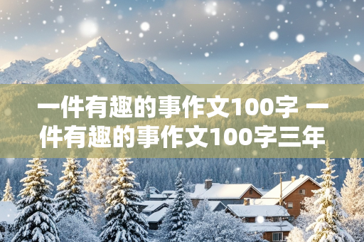 一件有趣的事作文100字 一件有趣的事作文100字三年级