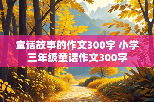 童话故事的作文300字 小学三年级童话作文300字