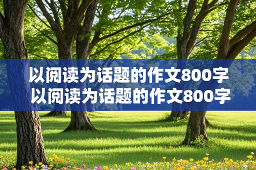 以阅读为话题的作文800字 以阅读为话题的作文800字高中