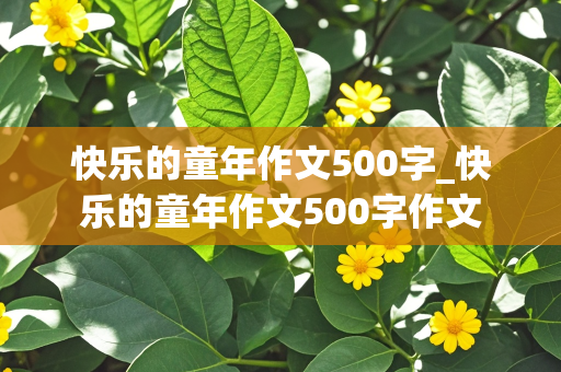 快乐的童年作文500字_快乐的童年作文500字作文