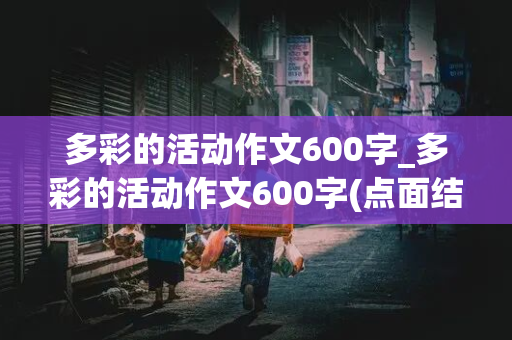 多彩的活动作文600字_多彩的活动作文600字(点面结合)