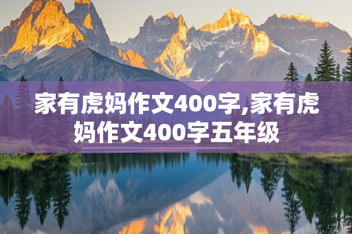 家有虎妈作文400字,家有虎妈作文400字五年级