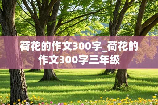 荷花的作文300字_荷花的作文300字三年级