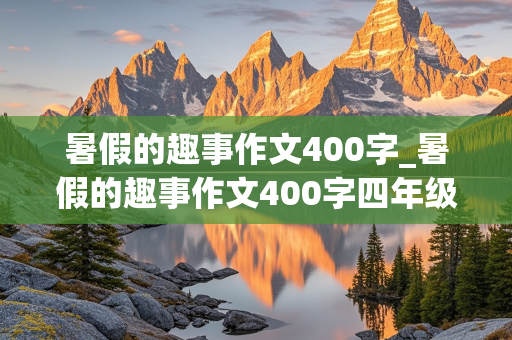 暑假的趣事作文400字_暑假的趣事作文400字四年级