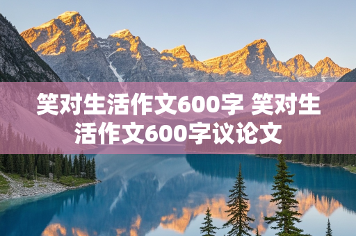 笑对生活作文600字 笑对生活作文600字议论文