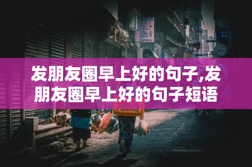 发朋友圈早上好的句子,发朋友圈早上好的句子短语