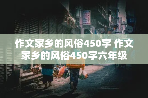 作文家乡的风俗450字 作文家乡的风俗450字六年级