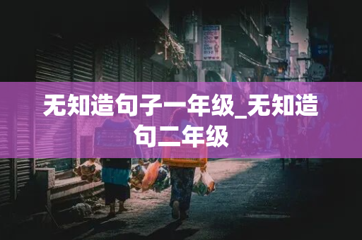 无知造句子一年级_无知造句二年级