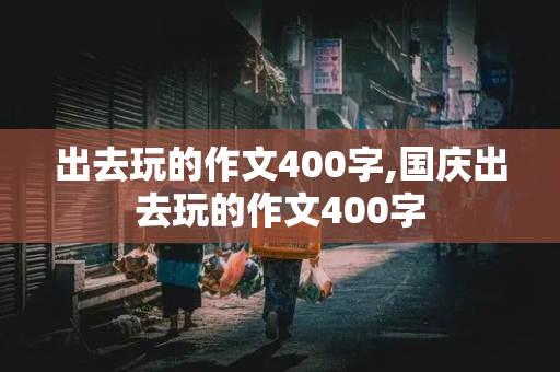 出去玩的作文400字,国庆出去玩的作文400字