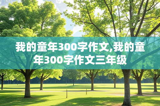 我的童年300字作文,我的童年300字作文三年级