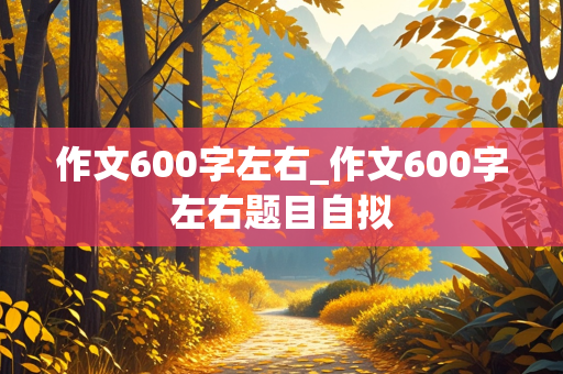 作文600字左右_作文600字左右题目自拟