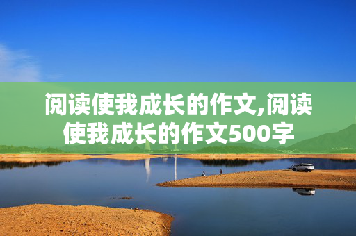 阅读使我成长的作文,阅读使我成长的作文500字