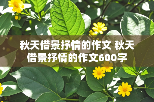 秋天借景抒情的作文 秋天借景抒情的作文600字