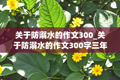 关于防溺水的作文300_关于防溺水的作文300字三年级