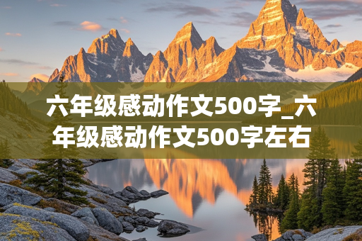 六年级感动作文500字_六年级感动作文500字左右