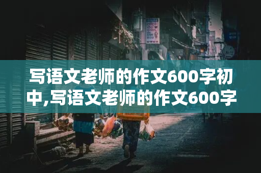 写语文老师的作文600字初中,写语文老师的作文600字初中有题记