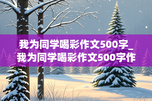 我为同学喝彩作文500字_我为同学喝彩作文500字作文