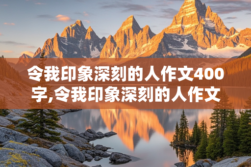 令我印象深刻的人作文400字,令我印象深刻的人作文400字左右